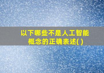 以下哪些不是人工智能概念的正确表述( )